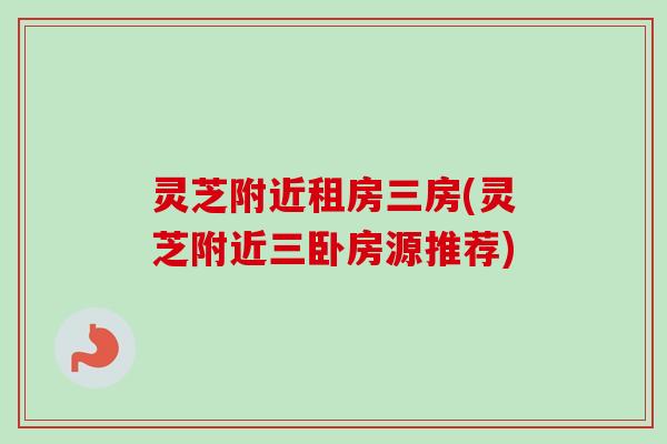 灵芝附近租房三房(灵芝附近三卧房源推荐)