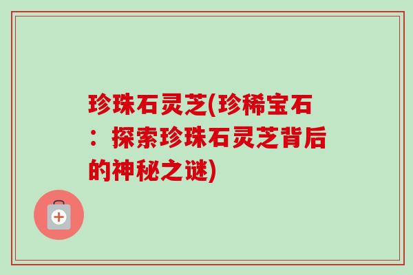 珍珠石灵芝(珍稀宝石：探索珍珠石灵芝背后的神秘之谜)