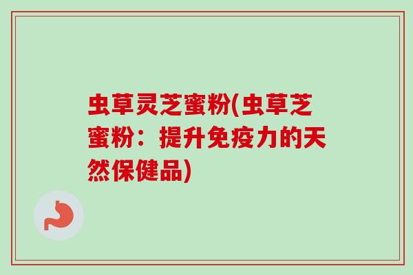 虫草灵芝蜜粉(虫草芝蜜粉：提升免疫力的天然保健品)