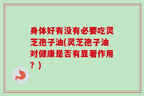 身体好有没有必要吃灵芝孢子油(灵芝孢子油对健康是否有显著作用？)