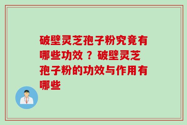 破壁灵芝孢子粉究竟有哪些功效 ？破壁灵芝孢子粉的功效与作用有哪些