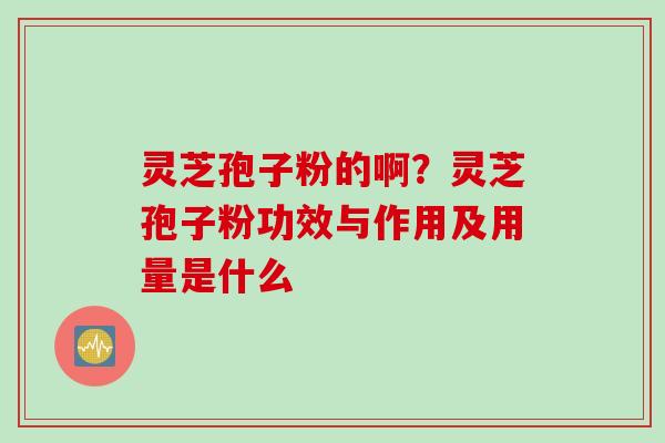 灵芝孢子粉的啊？灵芝孢子粉功效与作用及用量是什么