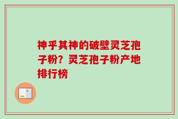 神乎其神的破壁灵芝孢子粉？灵芝孢子粉产地排行榜