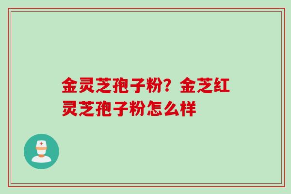金灵芝孢子粉？金芝红灵芝孢子粉怎么样