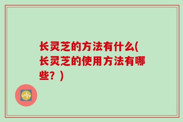 长灵芝的方法有什么(长灵芝的使用方法有哪些？)