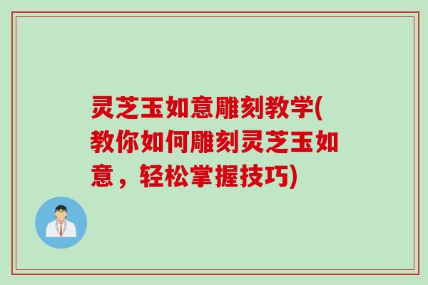 灵芝玉如意雕刻教学(教你如何雕刻灵芝玉如意，轻松掌握技巧)