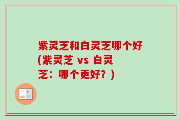 紫灵芝和白灵芝哪个好(紫灵芝 vs 白灵芝：哪个更好？)