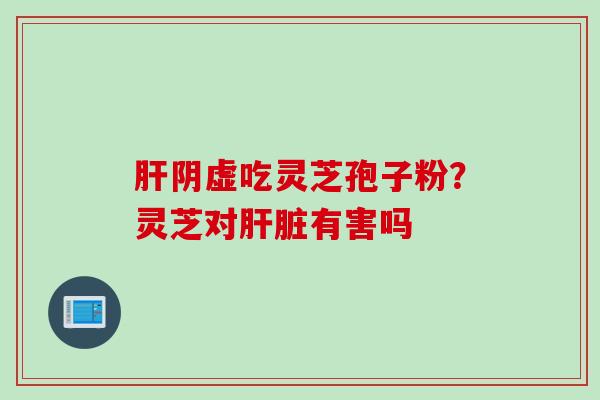 阴虚吃灵芝孢子粉？灵芝对有害吗