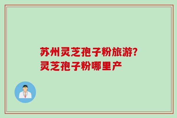 苏州灵芝孢子粉旅游？灵芝孢子粉哪里产