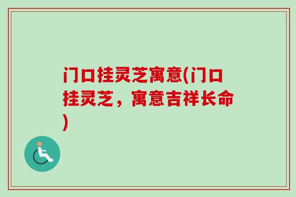 门口挂灵芝寓意(门口挂灵芝，寓意吉祥长命)