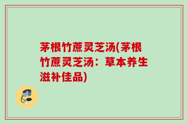 茅根竹蔗灵芝汤(茅根竹蔗灵芝汤：草本养生滋补佳品)