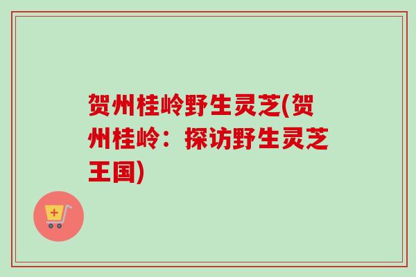 贺州桂岭野生灵芝(贺州桂岭：探访野生灵芝王国)