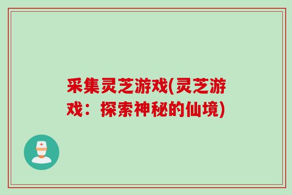 采集灵芝游戏(灵芝游戏：探索神秘的仙境)