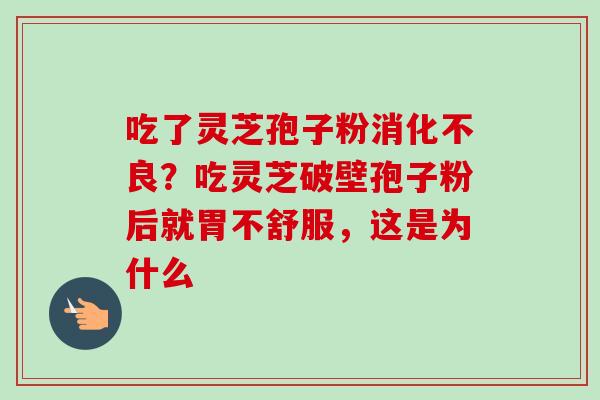 吃了灵芝孢子粉消化不良？吃灵芝破壁孢子粉后就胃不舒服，这是为什么