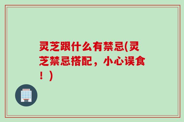 灵芝跟什么有禁忌(灵芝禁忌搭配，小心误食！)