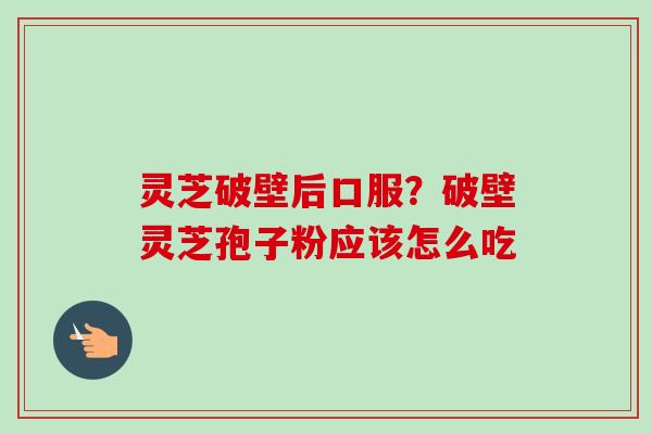 灵芝破壁后口服？破壁灵芝孢子粉应该怎么吃