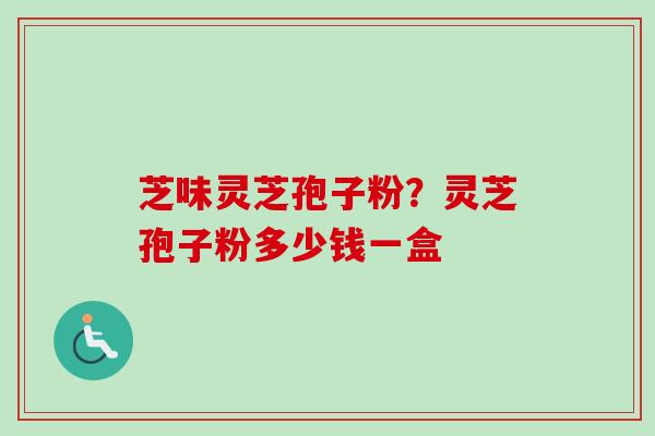 芝味灵芝孢子粉？灵芝孢子粉多少钱一盒
