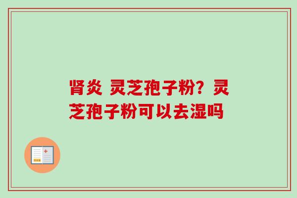 炎 灵芝孢子粉？灵芝孢子粉可以去湿吗