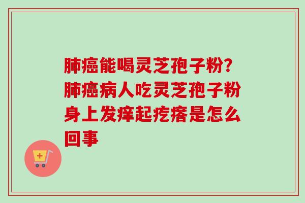 能喝灵芝孢子粉？人吃灵芝孢子粉身上发痒起疙瘩是怎么回事