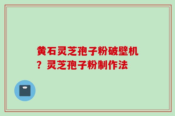 黄石灵芝孢子粉破壁机？灵芝孢子粉制作法