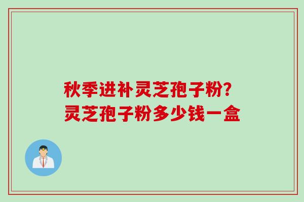 秋季进补灵芝孢子粉？灵芝孢子粉多少钱一盒