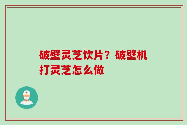 破壁灵芝饮片？破壁机打灵芝怎么做