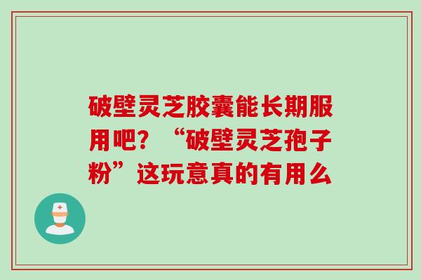 破壁灵芝胶囊能长期服用吧？“破壁灵芝孢子粉”这玩意真的有用么