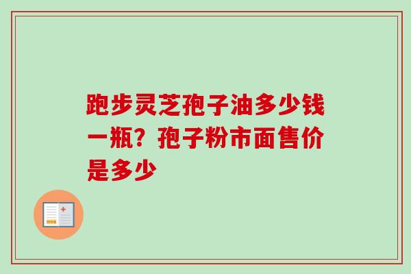 跑步灵芝孢子油多少钱一瓶？孢子粉市面售价是多少