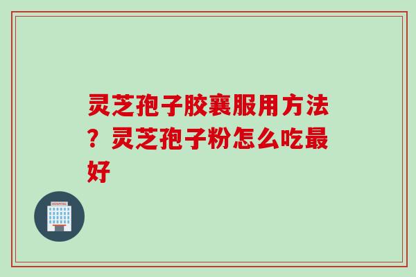 灵芝孢子胶襄服用方法？灵芝孢子粉怎么吃好