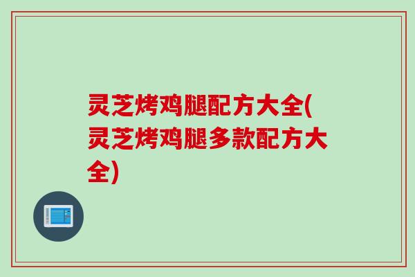 灵芝烤鸡腿配方大全(灵芝烤鸡腿多款配方大全)