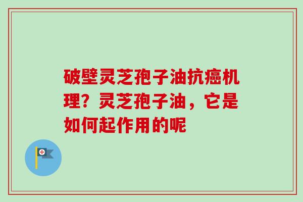 破壁灵芝孢子油抗癌机理？灵芝孢子油，它是如何起作用的呢