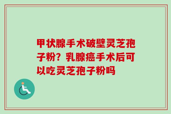 手术破壁灵芝孢子粉？乳腺手术后可以吃灵芝孢子粉吗