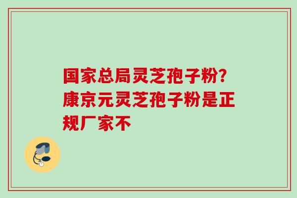 国家总局灵芝孢子粉？康京元灵芝孢子粉是正规厂家不