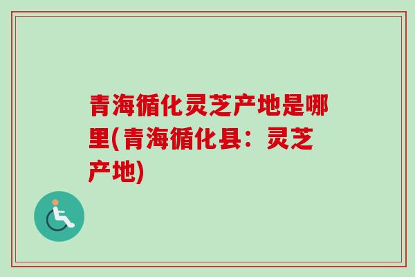 青海循化灵芝产地是哪里(青海循化县：灵芝产地)