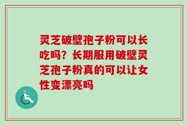 灵芝破壁孢子粉可以长吃吗？长期服用破壁灵芝孢子粉真的可以让女性变漂亮吗