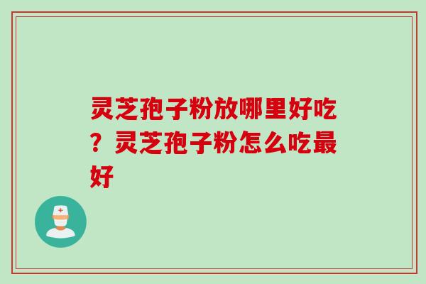 灵芝孢子粉放哪里好吃？灵芝孢子粉怎么吃最好