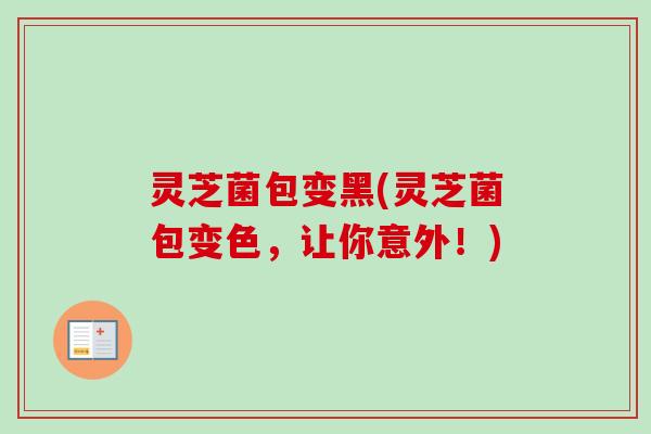 灵芝菌包变黑(灵芝菌包变色，让你意外！)