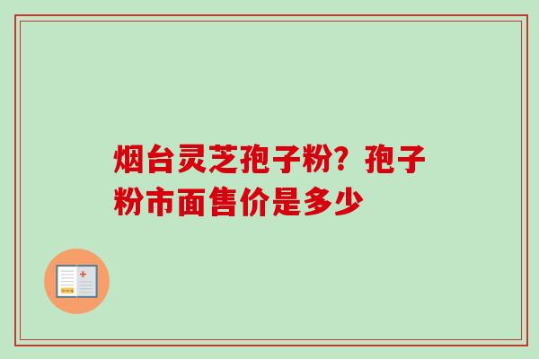 烟台灵芝孢子粉？孢子粉市面售价是多少