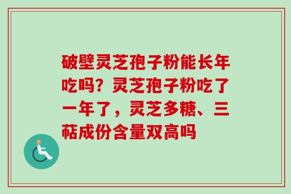 破壁灵芝孢子粉能长年吃吗？灵芝孢子粉吃了一年了，灵芝多糖、三萜成份含量双高吗