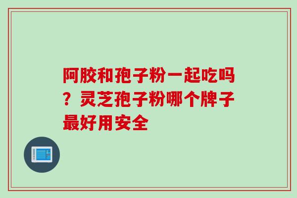 阿胶和孢子粉一起吃吗？灵芝孢子粉哪个牌子好用安全