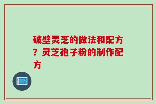 破壁灵芝的做法和配方？灵芝孢子粉的制作配方