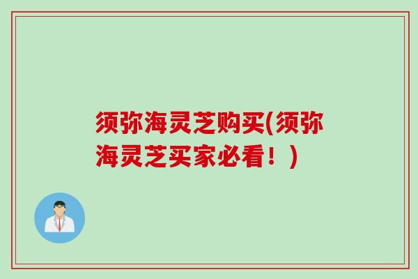 须弥海灵芝购买(须弥海灵芝买家必看！)