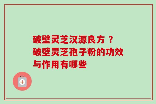 破壁灵芝汉源良方 ？破壁灵芝孢子粉的功效与作用有哪些