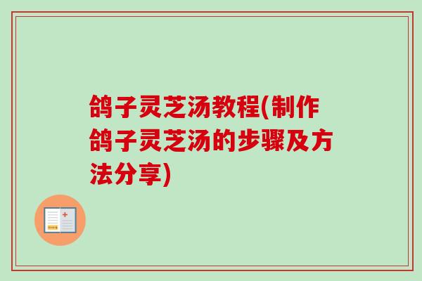 鸽子灵芝汤教程(制作鸽子灵芝汤的步骤及方法分享)