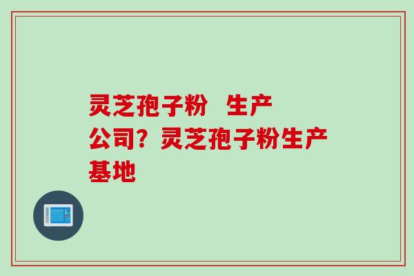 灵芝孢子粉  生产 公司？灵芝孢子粉生产基地
