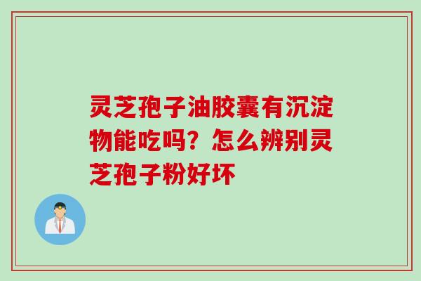 灵芝孢子油胶囊有沉淀物能吃吗？怎么辨别灵芝孢子粉好坏