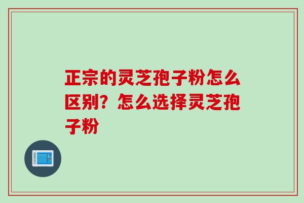 正宗的灵芝孢子粉怎么区别？怎么选择灵芝孢子粉