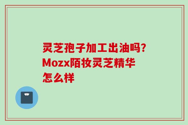 灵芝孢子加工出油吗？Mozx陌妆灵芝精华怎么样