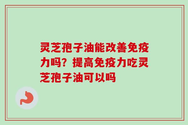 灵芝孢子油能改善免疫力吗？提高免疫力吃灵芝孢子油可以吗