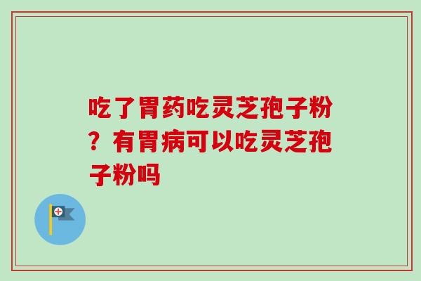 吃了胃药吃灵芝孢子粉？有胃病可以吃灵芝孢子粉吗